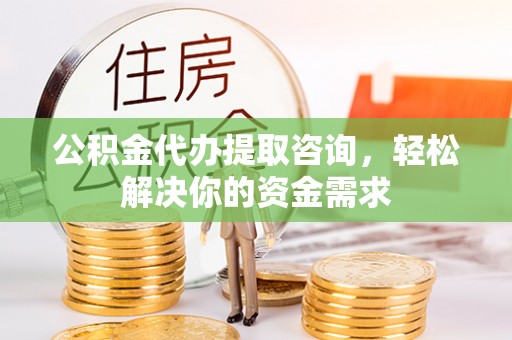 秦淮公积金代办提取咨询，轻松解决你的资金需求