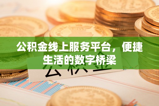 秦淮公积金线上服务平台，便捷生活的数字桥梁