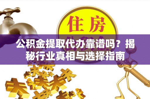 秦淮公积金提取代办靠谱吗？揭秘行业真相与选择指南