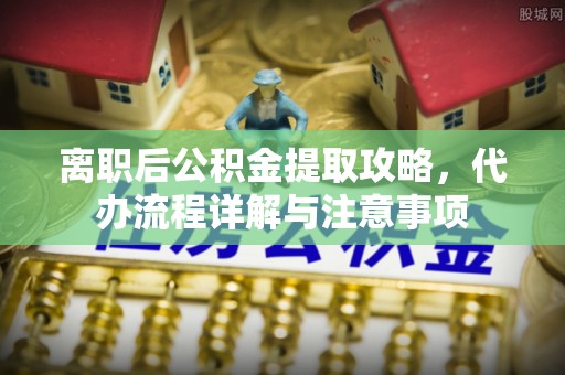 秦淮离职后公积金提取攻略，代办流程详解与注意事项