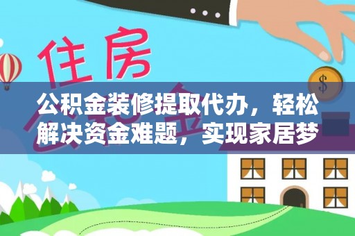 秦淮公积金装修提取代办，轻松解决资金难题，实现家居梦想