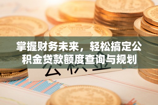 秦淮掌握财务未来，轻松搞定公积金贷款额度查询与规划