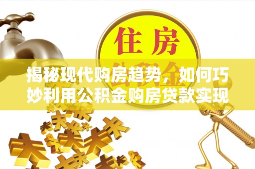 秦淮揭秘现代购房趋势，如何巧妙利用公积金购房贷款实现置业梦想
