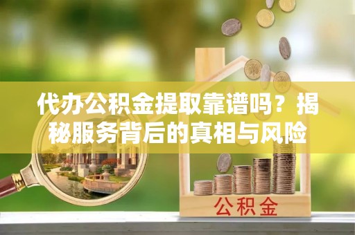 秦淮代办公积金提取靠谱吗？揭秘服务背后的真相与风险