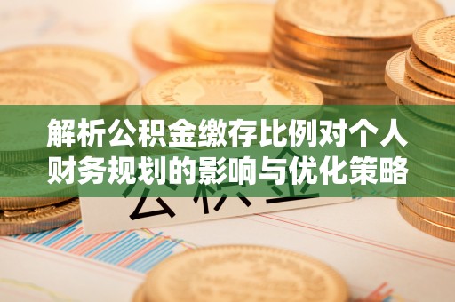秦淮解析公积金缴存比例对个人财务规划的影响与优化策略