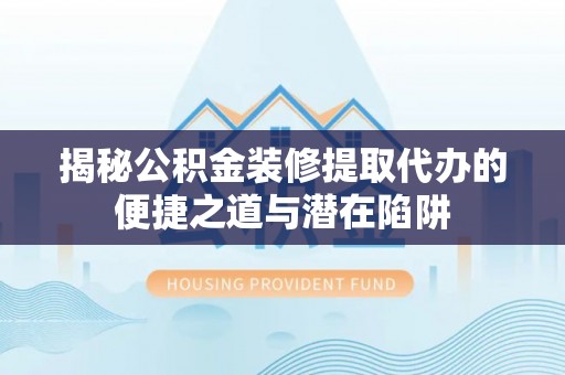 秦淮揭秘公积金装修提取代办的便捷之道与潜在陷阱