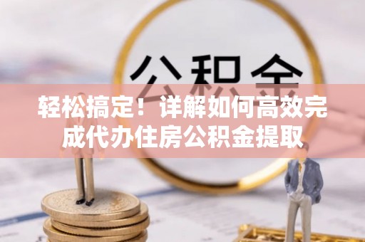 秦淮轻松搞定！详解如何高效完成代办住房公积金提取