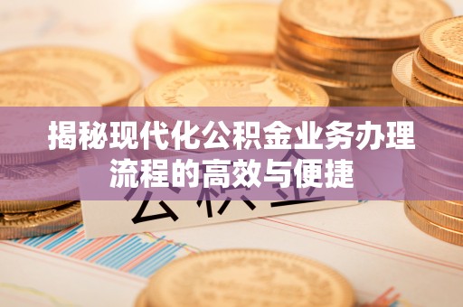 秦淮揭秘现代化公积金业务办理流程的高效与便捷
