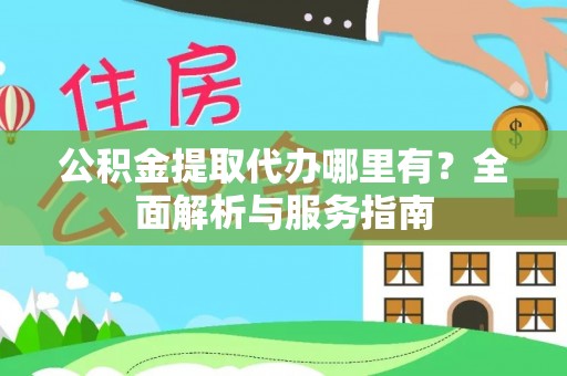 秦淮公积金提取代办哪里有？全面解析与服务指南