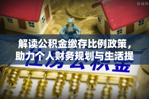 秦淮解读公积金缴存比例政策，助力个人财务规划与生活提升