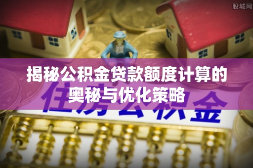 秦淮揭秘公积金贷款额度计算的奥秘与优化策略