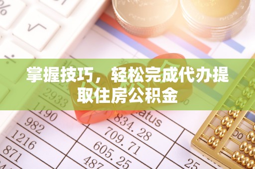 秦淮掌握技巧，轻松完成代办提取住房公积金