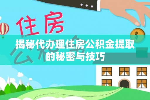 秦淮揭秘代办理住房公积金提取的秘密与技巧