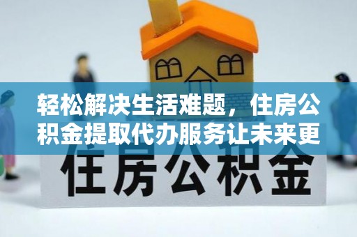 秦淮轻松解决生活难题，住房公积金提取代办服务让未来更安心
