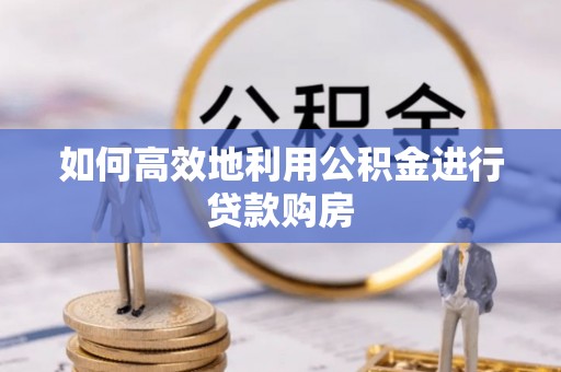 秦淮如何高效地利用公积金进行贷款购房