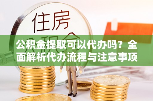 秦淮公积金提取可以代办吗？全面解析代办流程与注意事项