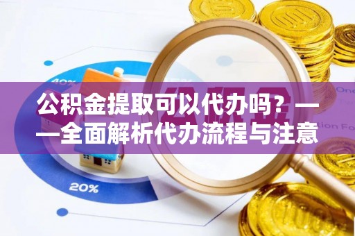 秦淮公积金提取可以代办吗？——全面解析代办流程与注意事项